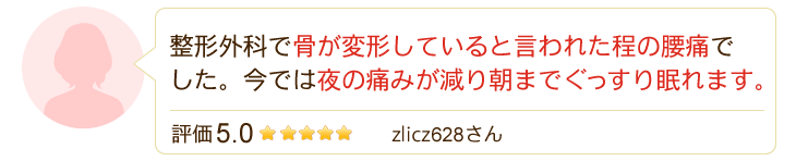 整形外科で骨が変形していると言われた程の腰痛でした。今では夜の痛みが減り朝までぐっすり眠れます。